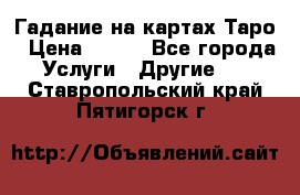 Гадание на картах Таро › Цена ­ 500 - Все города Услуги » Другие   . Ставропольский край,Пятигорск г.